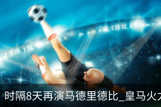 时隔8天再演马德里德比 皇马火力全开欲破魔咒