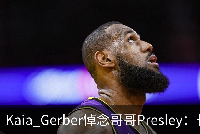 Kaia Gerber悼念哥哥Presley：长文与家庭声明